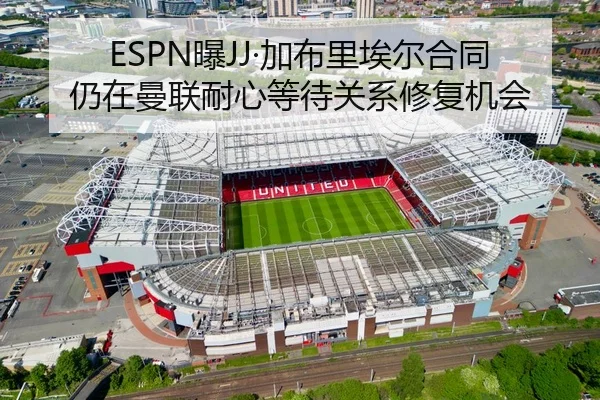 ESPN曝JJ·加布里埃尔合同仍在曼联耐心等待关系修复机会